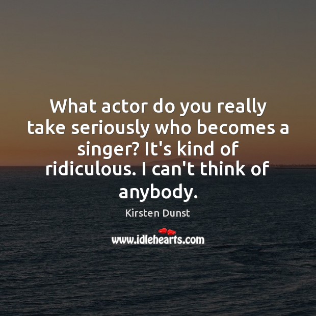 What actor do you really take seriously who becomes a singer? It’s Image