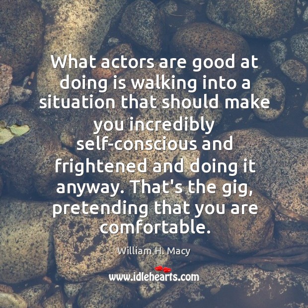 What actors are good at doing is walking into a situation that William H. Macy Picture Quote