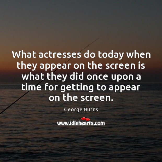 What actresses do today when they appear on the screen is what George Burns Picture Quote