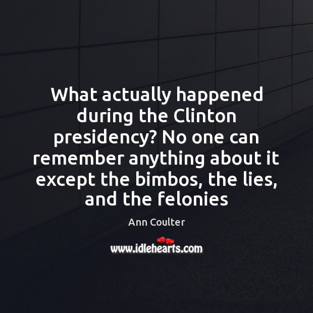 What actually happened during the Clinton presidency? No one can remember anything Ann Coulter Picture Quote