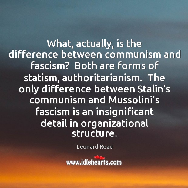 What, actually, is the difference between communism and fascism?  Both are forms Leonard Read Picture Quote