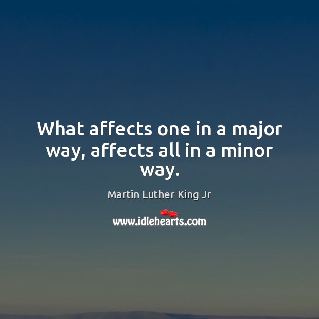 What affects one in a major way, affects all in a minor way. Martin Luther King Jr Picture Quote