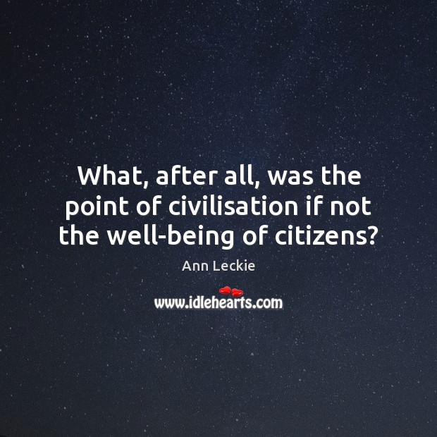 What, after all, was the point of civilisation if not the well-being of citizens? Ann Leckie Picture Quote
