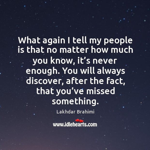 What again I tell my people is that no matter how much you know, it’s never enough. Lakhdar Brahimi Picture Quote