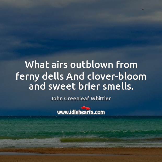 What airs outblown from ferny dells And clover-bloom and sweet brier smells. John Greenleaf Whittier Picture Quote