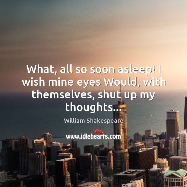 What, all so soon asleep! I wish mine eyes Would, with themselves, shut up my thoughts… Image