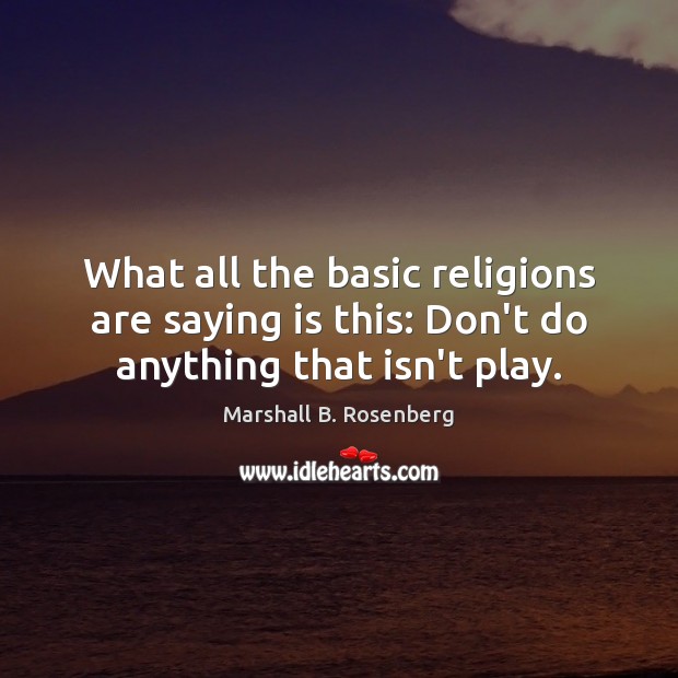 What all the basic religions are saying is this: Don’t do anything that isn’t play. Marshall B. Rosenberg Picture Quote