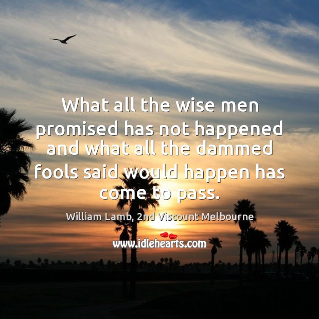 What all the wise men promised has not happened and what all William Lamb, 2nd Viscount Melbourne Picture Quote