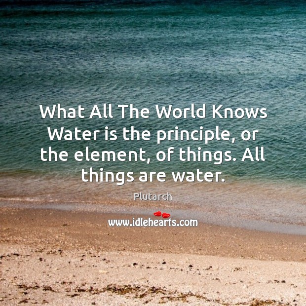 What All The World Knows Water is the principle, or the element, Plutarch Picture Quote