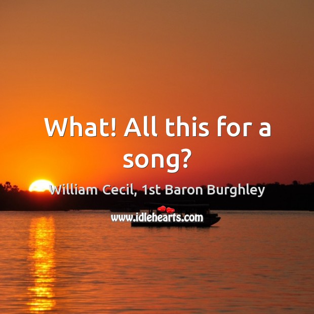 What! All this for a song? William Cecil, 1st Baron Burghley Picture Quote