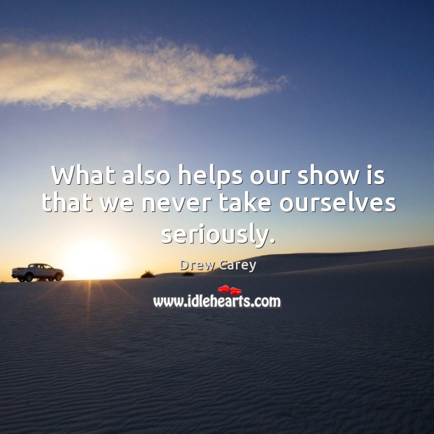 What also helps our show is that we never take ourselves seriously. Drew Carey Picture Quote