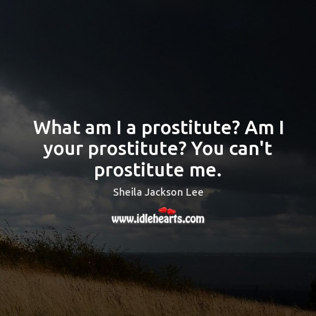 What am I a prostitute? Am I your prostitute? You can’t prostitute me. Sheila Jackson Lee Picture Quote