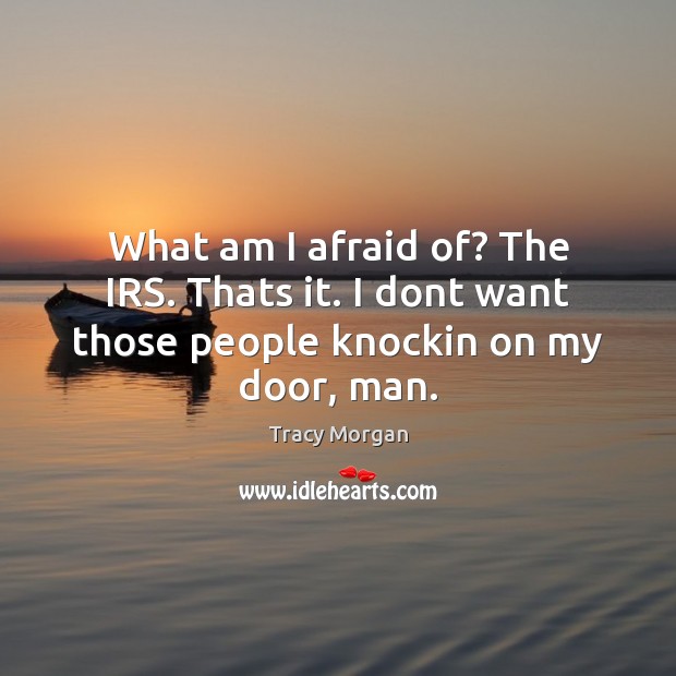 What am I afraid of? The IRS. Thats it. I dont want those people knockin on my door, man. Image