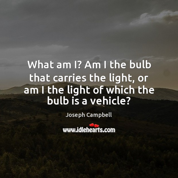 What am I? Am I the bulb that carries the light, or Joseph Campbell Picture Quote