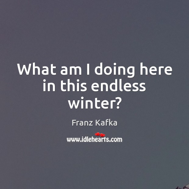 What am I doing here in this endless winter? Franz Kafka Picture Quote
