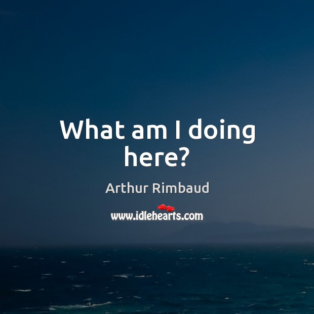 What am I doing here? Arthur Rimbaud Picture Quote