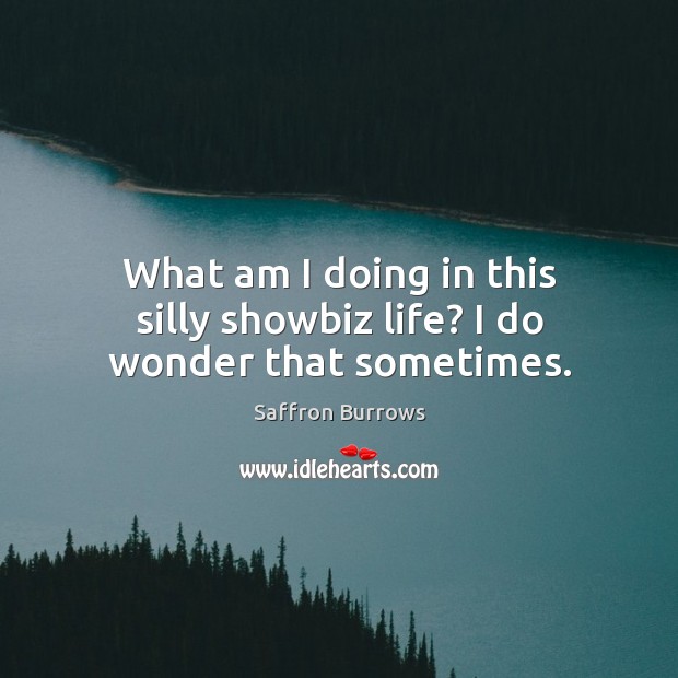 What am I doing in this silly showbiz life? I do wonder that sometimes. Saffron Burrows Picture Quote