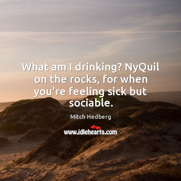 What am I drinking? NyQuil on the rocks, for when you’re feeling sick but sociable. Mitch Hedberg Picture Quote
