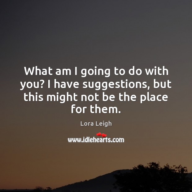 What am I going to do with you? I have suggestions, but Lora Leigh Picture Quote