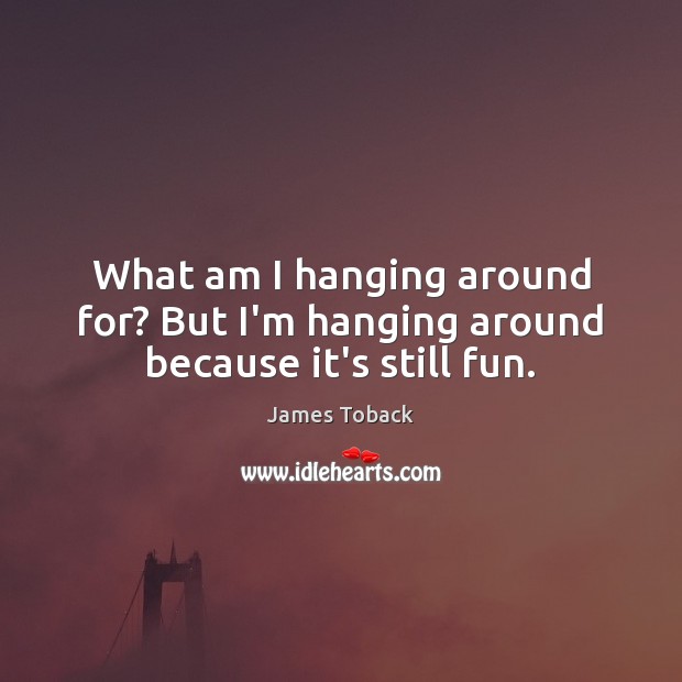 What am I hanging around for? But I’m hanging around because it’s still fun. James Toback Picture Quote