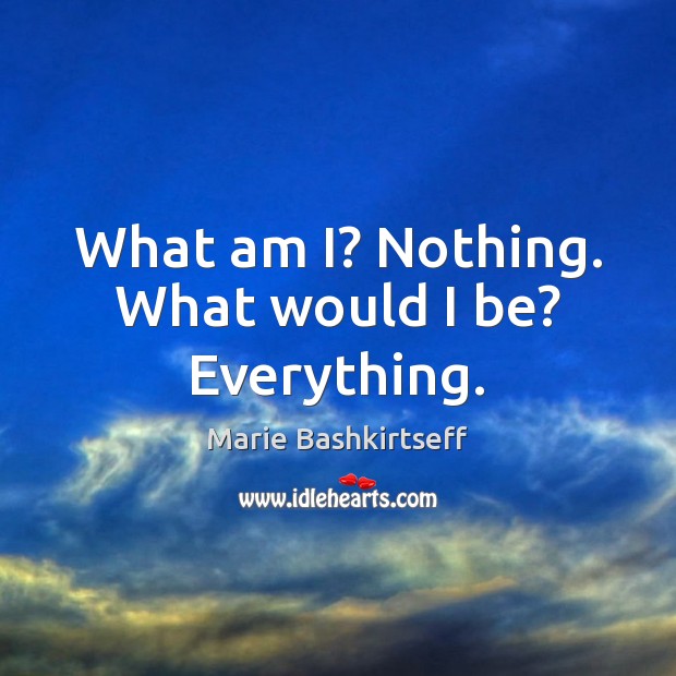 What am I? Nothing. What would I be? Everything. Marie Bashkirtseff Picture Quote