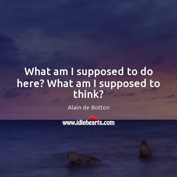 What am I supposed to do here? What am I supposed to think? Alain de Botton Picture Quote