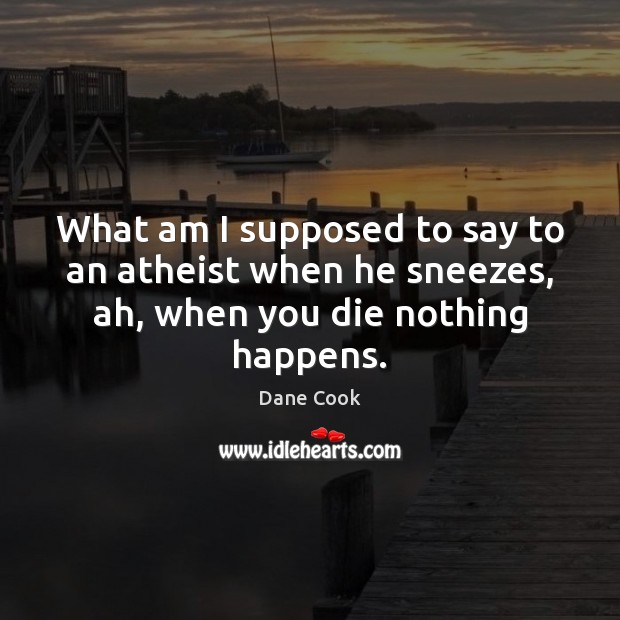 What am I supposed to say to an atheist when he sneezes, ah, when you die nothing happens. Dane Cook Picture Quote