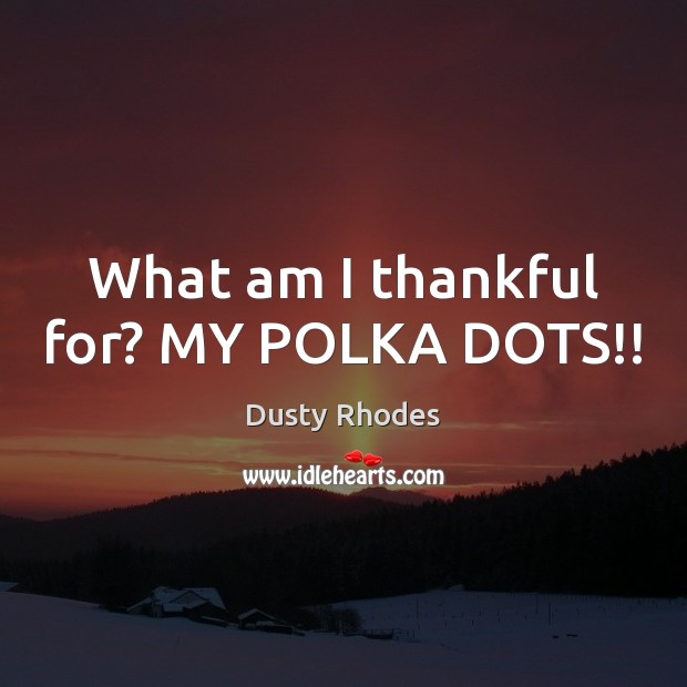 What am I thankful for? MY POLKA DOTS!! Dusty Rhodes Picture Quote