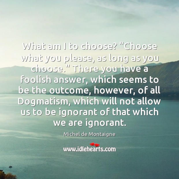 What am I to choose? “Choose what you please, as long as Michel de Montaigne Picture Quote