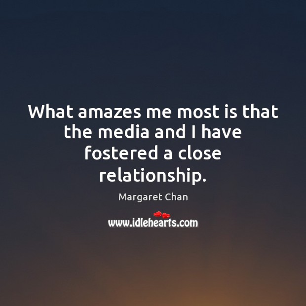 What amazes me most is that the media and I have fostered a close relationship. Margaret Chan Picture Quote