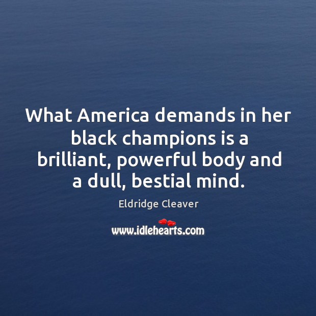 What america demands in her black champions is a brilliant, powerful body and a dull, bestial mind. Eldridge Cleaver Picture Quote