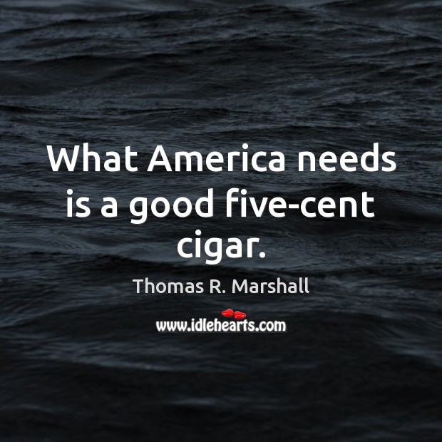 What America needs is a good five-cent cigar. Thomas R. Marshall Picture Quote