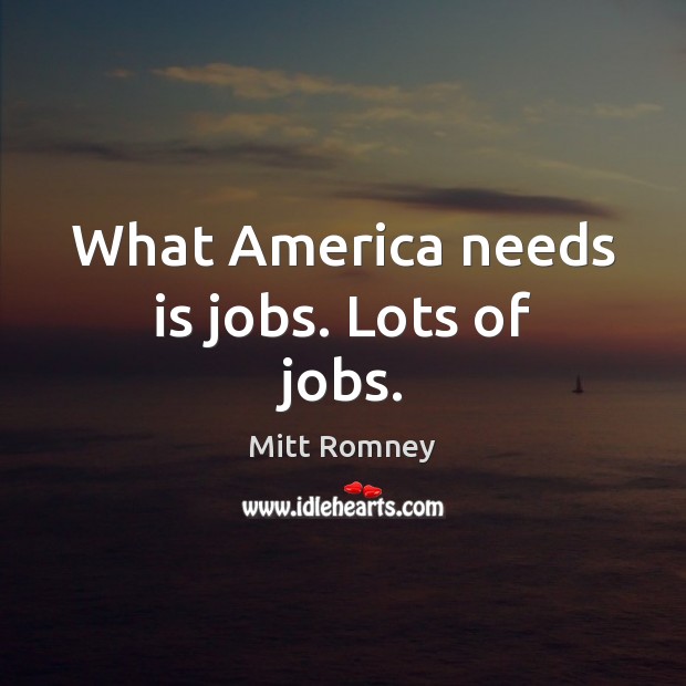 What America needs is jobs. Lots of jobs. Mitt Romney Picture Quote