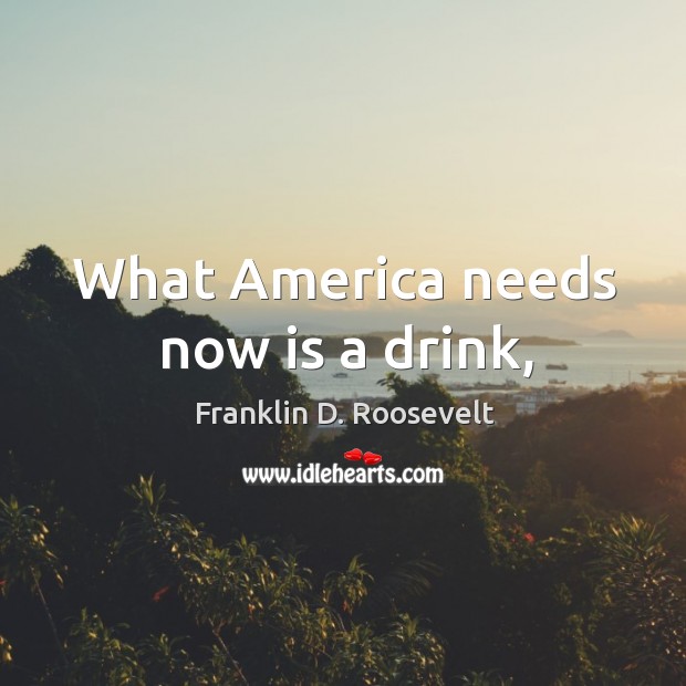 What America needs now is a drink, Franklin D. Roosevelt Picture Quote