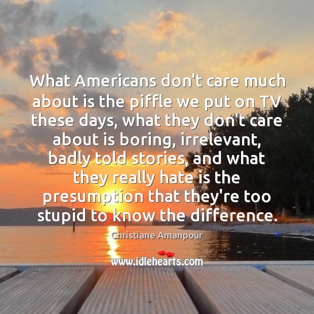 What Americans don’t care much about is the piffle we put on Christiane Amanpour Picture Quote