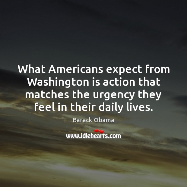 What Americans expect from Washington is action that matches the urgency they Barack Obama Picture Quote