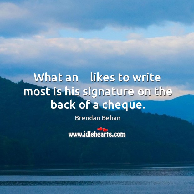 What an    likes to write most is his signature on the back of a cheque. Brendan Behan Picture Quote