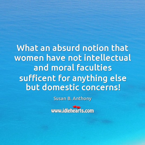 What an absurd notion that women have not intellectual and moral faculties Susan B. Anthony Picture Quote
