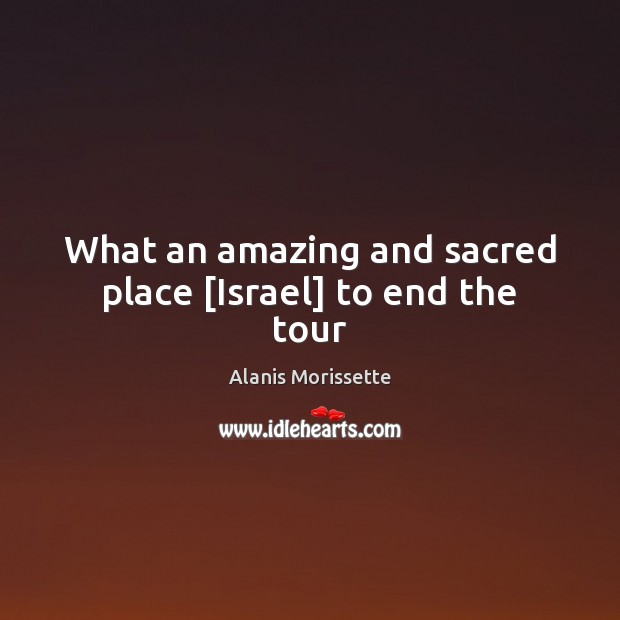 What an amazing and sacred place [Israel] to end the tour Alanis Morissette Picture Quote