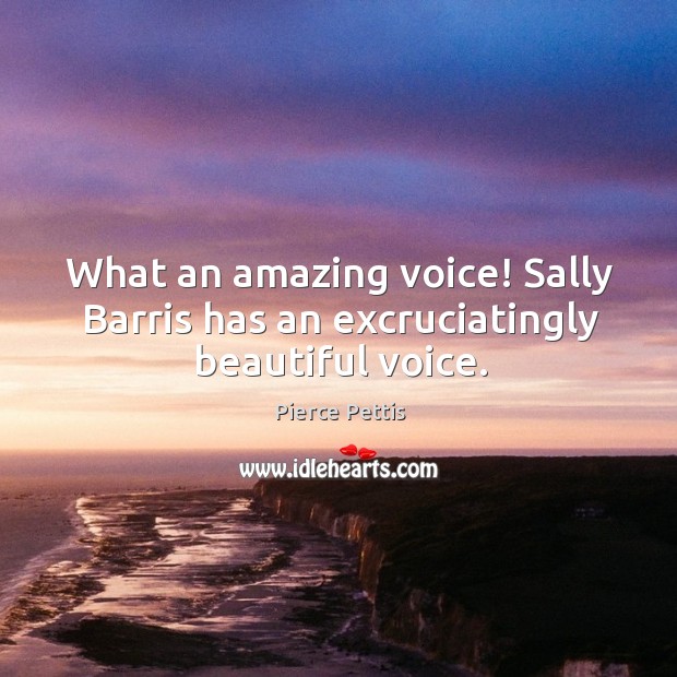 What an amazing voice! Sally Barris has an excruciatingly beautiful voice. Pierce Pettis Picture Quote