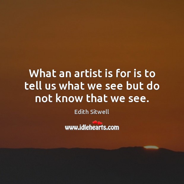What an artist is for is to tell us what we see but do not know that we see. Edith Sitwell Picture Quote