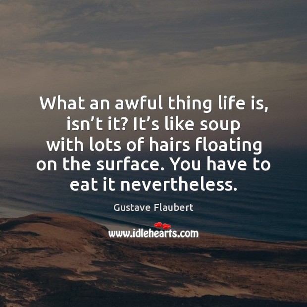 What an awful thing life is, isn’t it? It’s like Gustave Flaubert Picture Quote