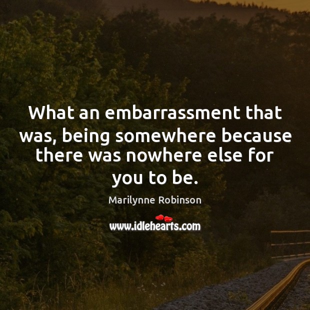 What an embarrassment that was, being somewhere because there was nowhere else Marilynne Robinson Picture Quote