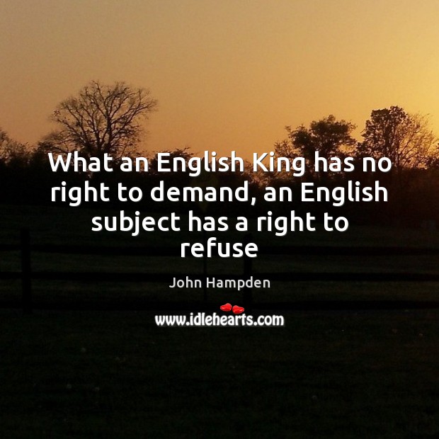 What an English King has no right to demand, an English subject has a right to refuse Image