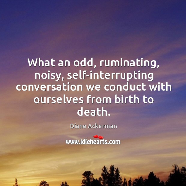 What an odd, ruminating, noisy, self-interrupting conversation we conduct with ourselves from Diane Ackerman Picture Quote
