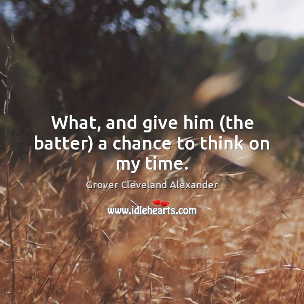 What, and give him (the batter) a chance to think on my time. Grover Cleveland Alexander Picture Quote