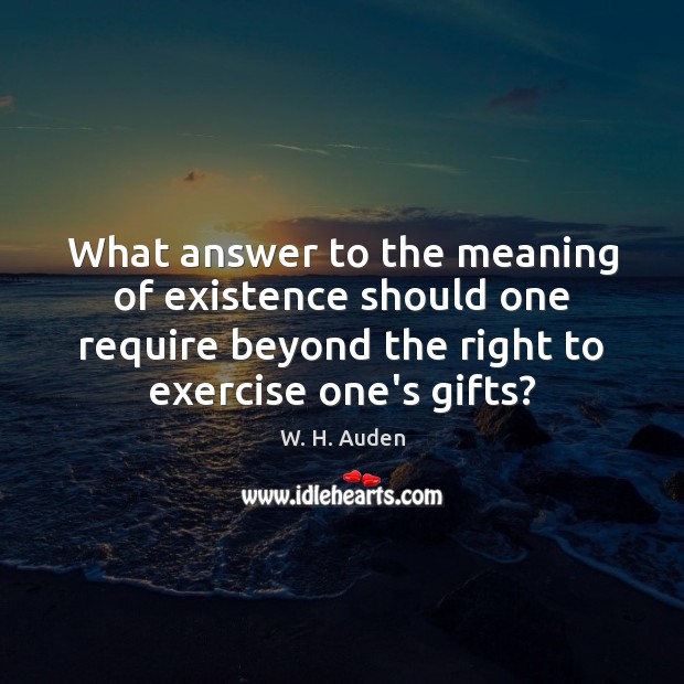 What answer to the meaning of existence should one require beyond the W. H. Auden Picture Quote