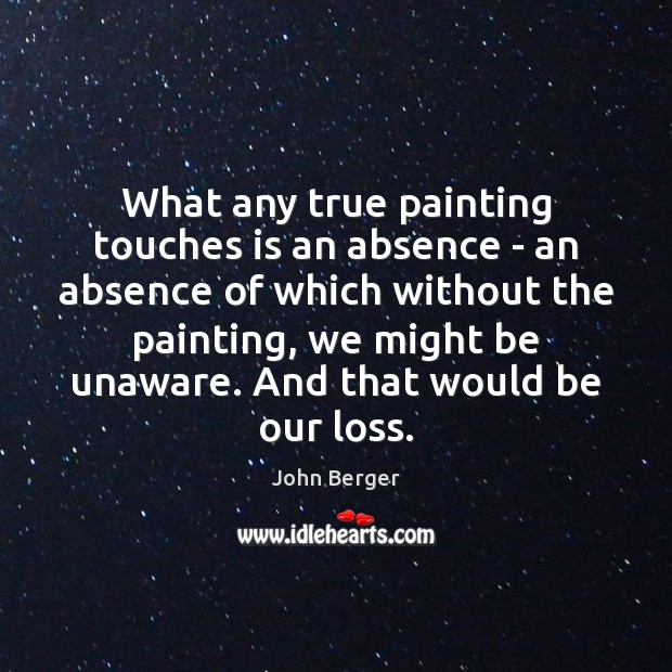 What any true painting touches is an absence – an absence of John Berger Picture Quote
