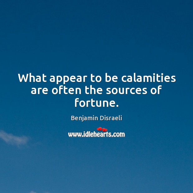 What appear to be calamities are often the sources of fortune. Benjamin Disraeli Picture Quote