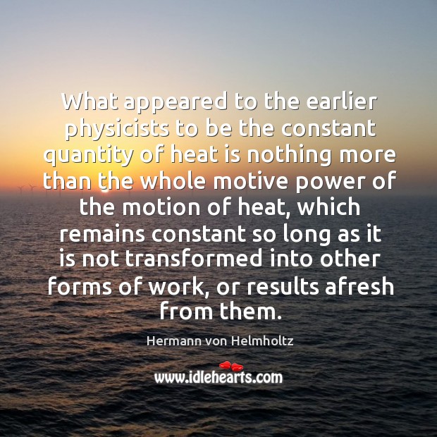 What appeared to the earlier physicists to be the constant quantity of heat is nothing Hermann von Helmholtz Picture Quote